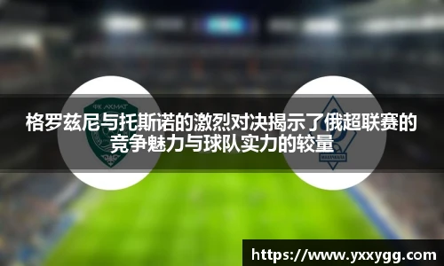 格罗兹尼与托斯诺的激烈对决揭示了俄超联赛的竞争魅力与球队实力的较量