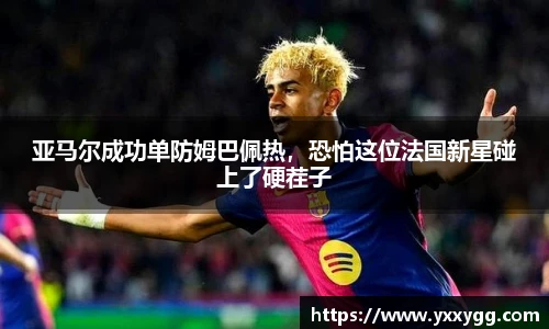 亚马尔成功单防姆巴佩热，恐怕这位法国新星碰上了硬茬子