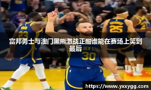 富邦勇士与澳门黑熊激战正酣谁能在赛场上笑到最后