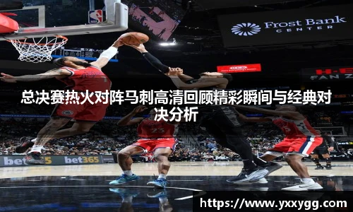 总决赛热火对阵马刺高清回顾精彩瞬间与经典对决分析