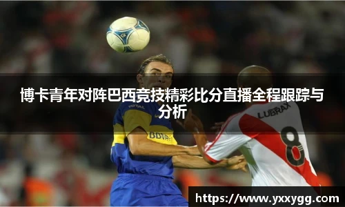 博卡青年对阵巴西竞技精彩比分直播全程跟踪与分析