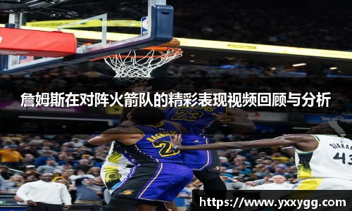 詹姆斯在对阵火箭队的精彩表现视频回顾与分析