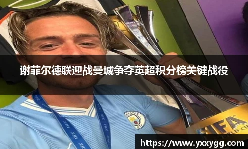 谢菲尔德联迎战曼城争夺英超积分榜关键战役