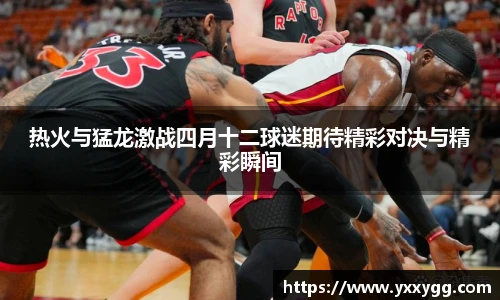 热火与猛龙激战四月十二球迷期待精彩对决与精彩瞬间
